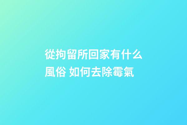 從拘留所回家有什么風俗 如何去除霉氣